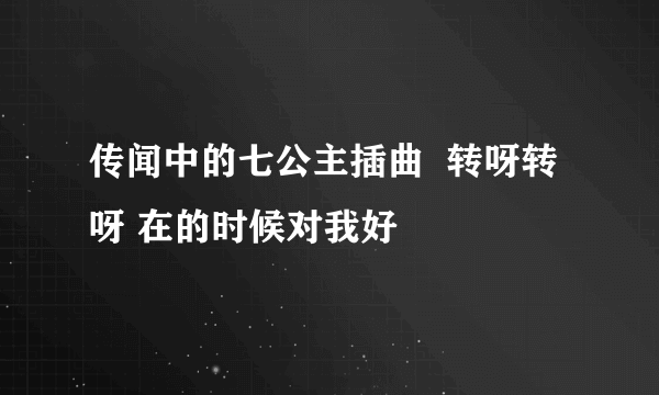 传闻中的七公主插曲  转呀转呀 在的时候对我好