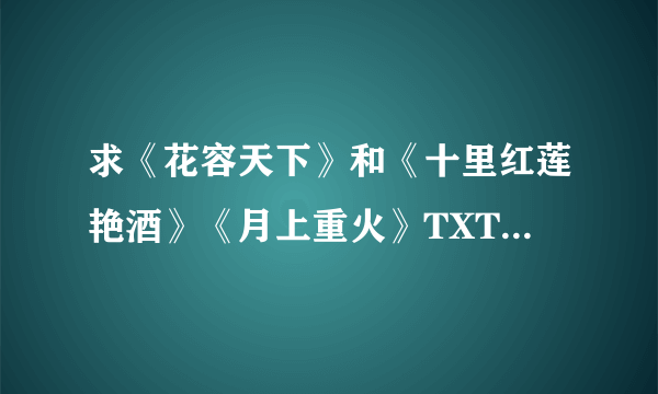 求《花容天下》和《十里红莲艳酒》《月上重火》TXT下载全集