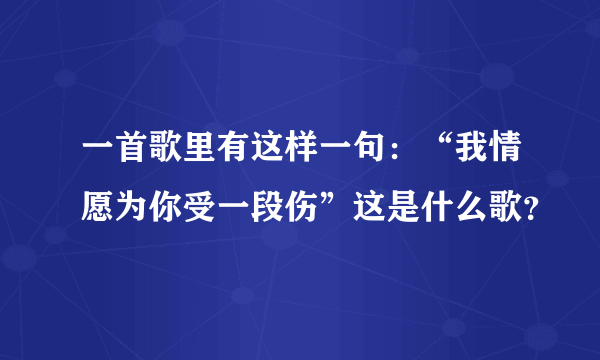 一首歌里有这样一句：“我情愿为你受一段伤”这是什么歌？