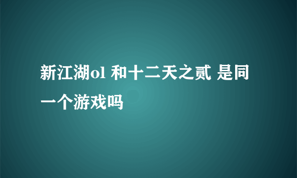 新江湖ol 和十二天之贰 是同一个游戏吗