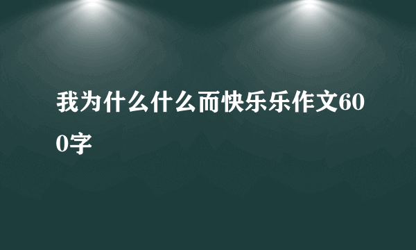 我为什么什么而快乐乐作文600字