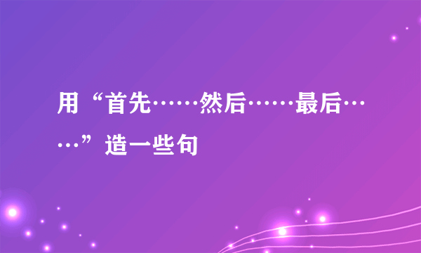 用“首先……然后……最后……”造一些句