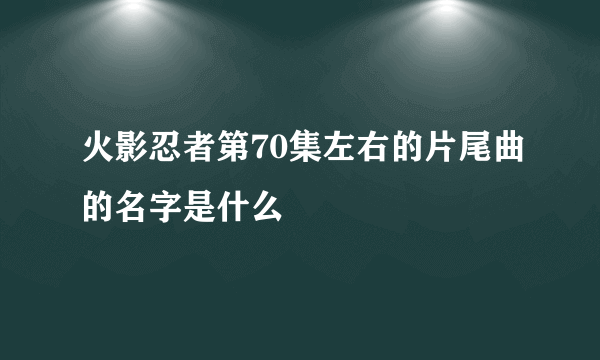 火影忍者第70集左右的片尾曲的名字是什么