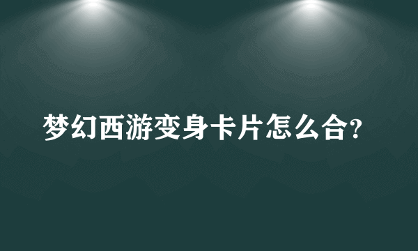 梦幻西游变身卡片怎么合？