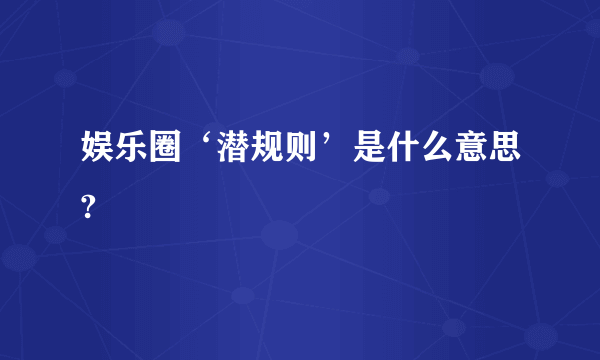 娱乐圈‘潜规则’是什么意思?