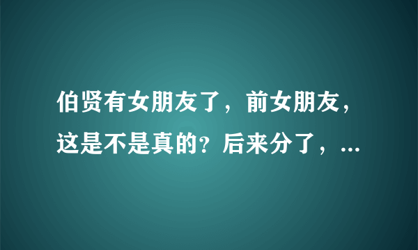 伯贤有女朋友了，前女朋友，这是不是真的？后来分了，是真的吗？网上有照片，紧急。。。