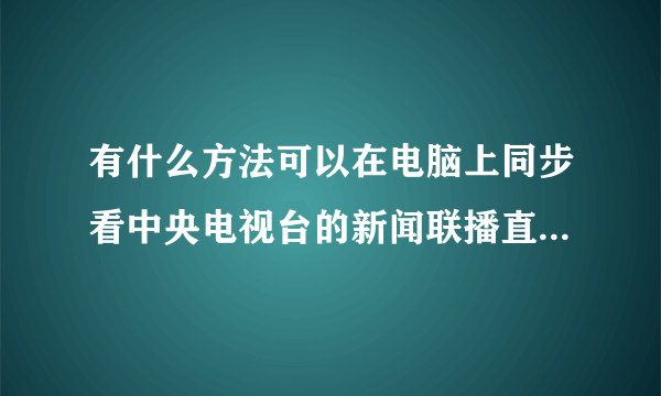 有什么方法可以在电脑上同步看中央电视台的新闻联播直播,例如网络电视,网站,等等(电视卡除外)