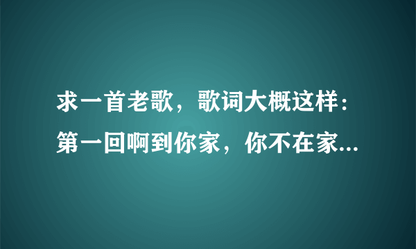 求一首老歌，歌词大概这样：第一回啊到你家，你不在家，你妈说你年纪小不能谈恋爱。