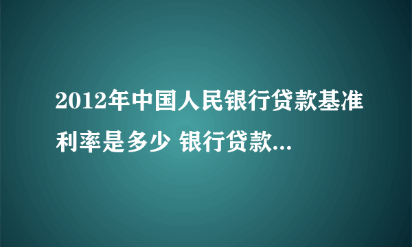 2012年中国人民银行贷款基准利率是多少 银行贷款基准利率表