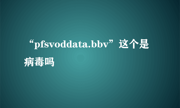 “pfsvoddata.bbv”这个是病毒吗