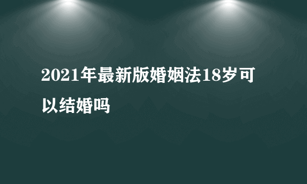 2021年最新版婚姻法18岁可以结婚吗