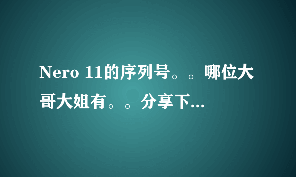 Nero 11的序列号。。哪位大哥大姐有。。分享下。。谢谢