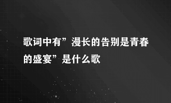 歌词中有”漫长的告别是青春的盛宴”是什么歌