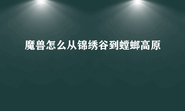 魔兽怎么从锦绣谷到螳螂高原