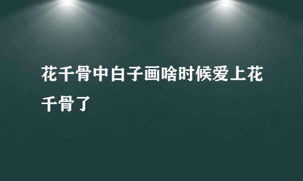 花千骨中白子画啥时候爱上花千骨了