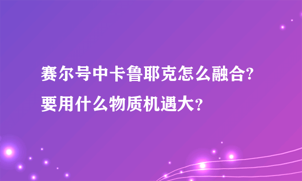 赛尔号中卡鲁耶克怎么融合?要用什么物质机遇大？