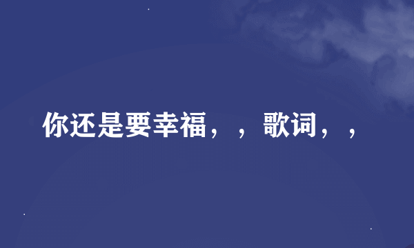 你还是要幸福，，歌词，，