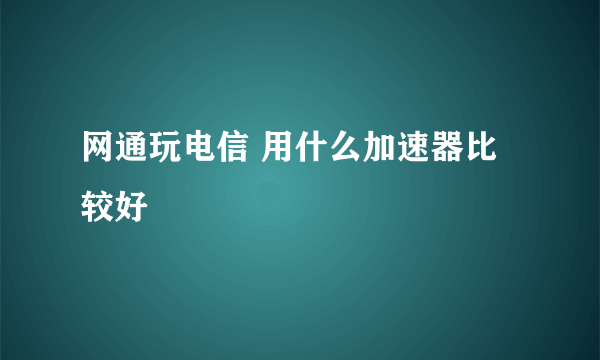 网通玩电信 用什么加速器比较好