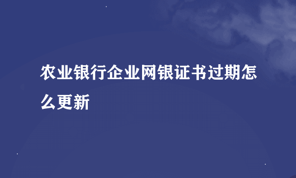 农业银行企业网银证书过期怎么更新