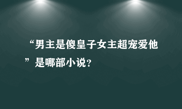 “男主是傻皇子女主超宠爱他”是哪部小说？