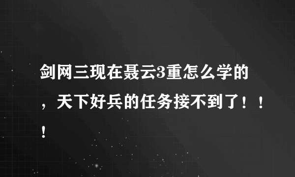 剑网三现在聂云3重怎么学的，天下好兵的任务接不到了！！！