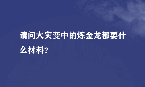 请问大灾变中的炼金龙都要什么材料？