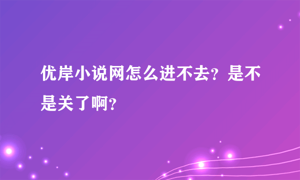 优岸小说网怎么进不去？是不是关了啊？