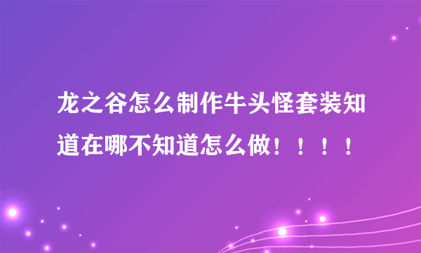 龙之谷怎么制作牛头怪套装知道在哪不知道怎么做！！！！