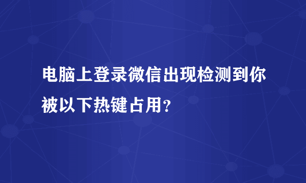 电脑上登录微信出现检测到你被以下热键占用？