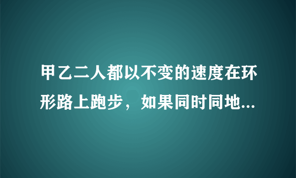 甲乙二人都以不变的速度在环形路上跑步，如果同时同地出发。相向而行，每隔2分相遇一次；如果同向而行，每