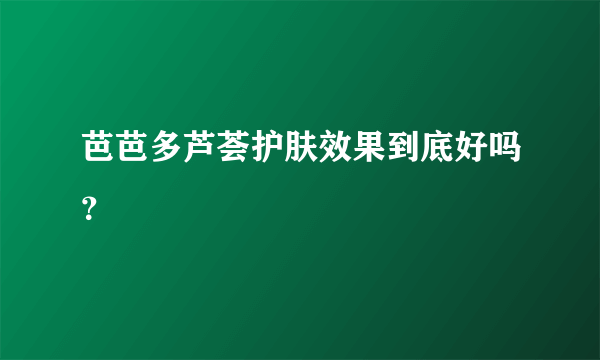 芭芭多芦荟护肤效果到底好吗？