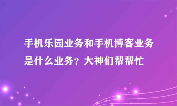 手机乐园业务和手机博客业务是什么业务？大神们帮帮忙