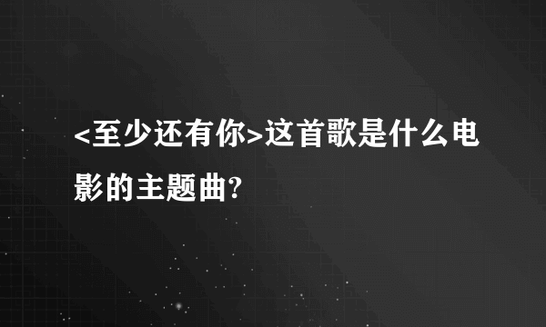 <至少还有你>这首歌是什么电影的主题曲?