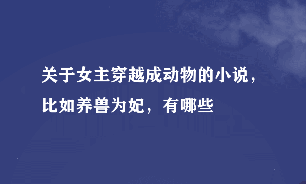 关于女主穿越成动物的小说，比如养兽为妃，有哪些