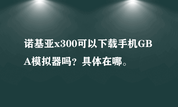 诺基亚x300可以下载手机GBA模拟器吗？具体在哪。