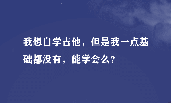 我想自学吉他，但是我一点基础都没有，能学会么？