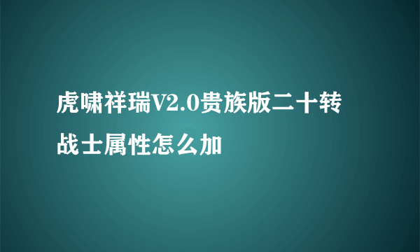 虎啸祥瑞V2.0贵族版二十转 战士属性怎么加