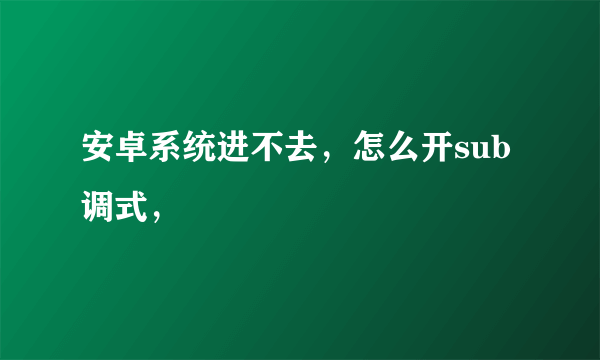 安卓系统进不去，怎么开sub调式，