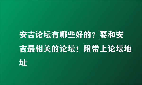 安吉论坛有哪些好的？要和安吉最相关的论坛！附带上论坛地址