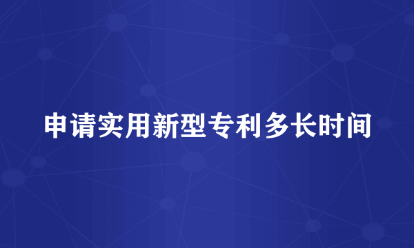 申请实用新型专利多长时间