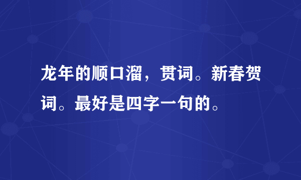 龙年的顺口溜，贯词。新春贺词。最好是四字一句的。