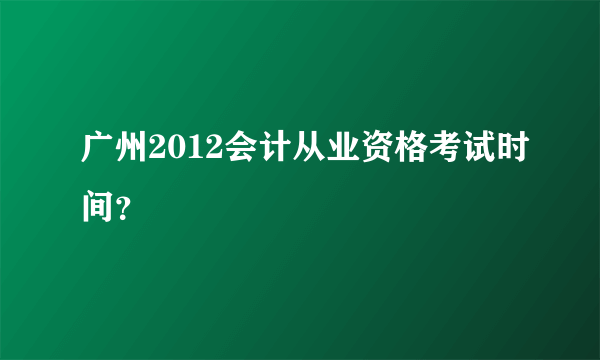 广州2012会计从业资格考试时间？