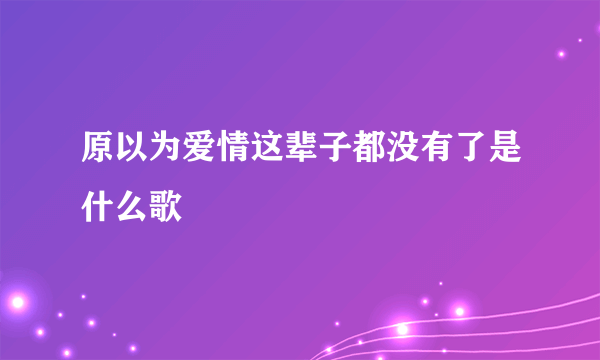 原以为爱情这辈子都没有了是什么歌