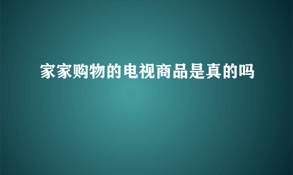 家家购物的电视商品是真的吗