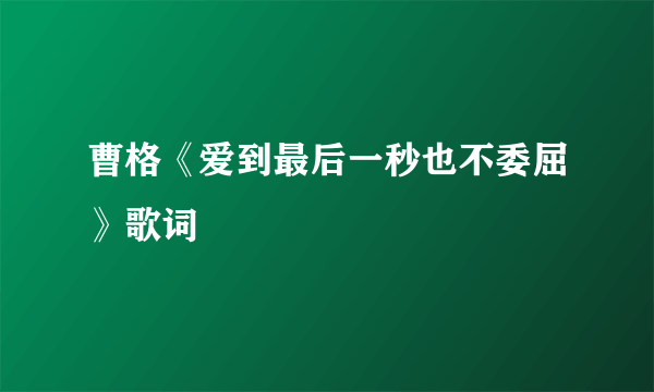 曹格《爱到最后一秒也不委屈》歌词