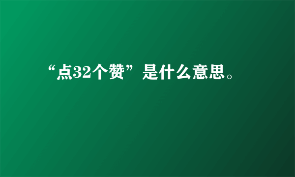 “点32个赞”是什么意思。