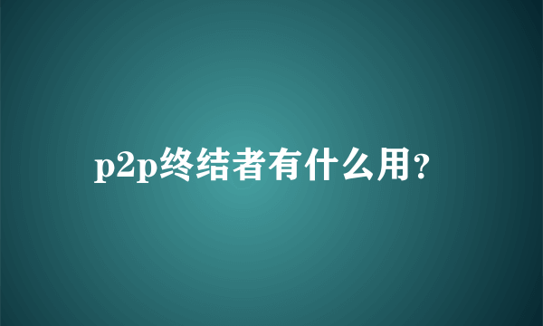 p2p终结者有什么用？