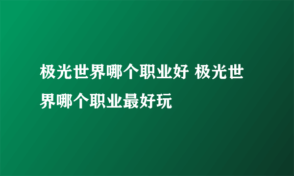 极光世界哪个职业好 极光世界哪个职业最好玩