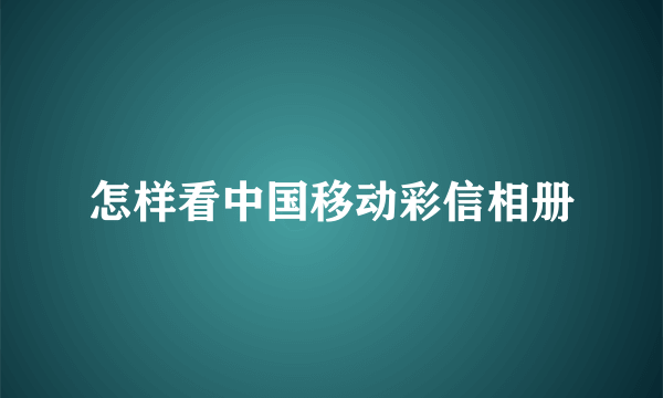 怎样看中国移动彩信相册