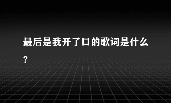 最后是我开了口的歌词是什么？